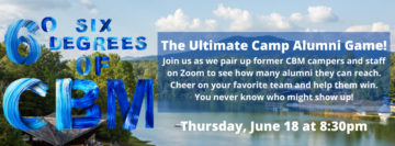 The Ultimate Camp Alumni Game! Join us as we pair up former CBM campers and staff on Zoom to see how many alumni they can reach. Cheer on your favorite team and help them win. You never know who might show up!